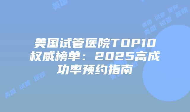 美国试管医院TOP10权威榜单：2025高成功率预约指南