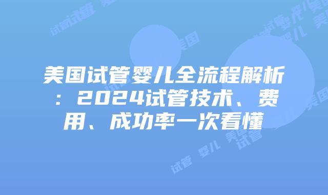 美国试管婴儿全流程解析：2024试管技术、费用、成功率一次看懂