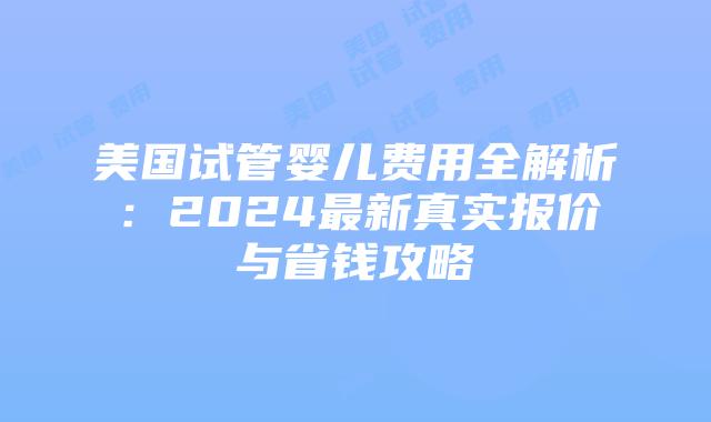 美国试管婴儿费用全解析:2024最新真实报价与省钱攻略插图 美国试管婴儿费用全解析:2024最新真实报价与省钱攻略