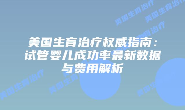 美国生育治疗权威指南：试管婴儿成功率最新数据与费用解析