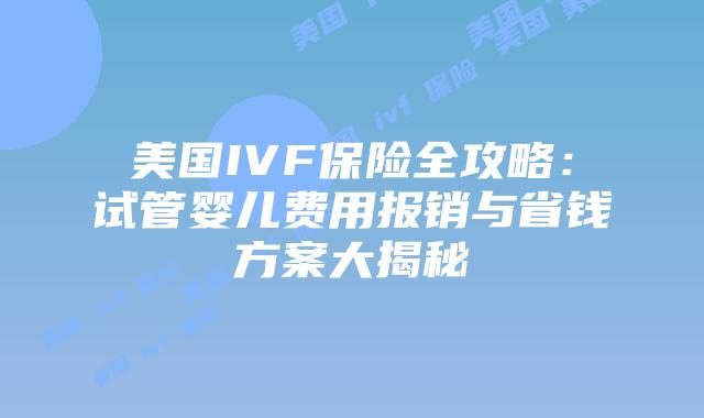 美国IVF保险全攻略：试管婴儿费用报销与省钱方案大揭秘
