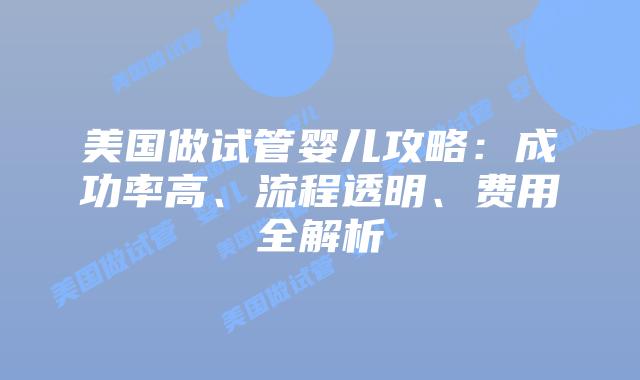 美国做试管婴儿攻略:成功率高、流程透明、费用全解析插图 美国做试管婴儿攻略:成功率高、流程透明、费用全解析