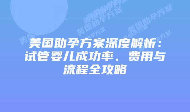 美国助孕方案深度解析:试管婴儿成功率、费用与流程全攻略插图 美国助孕方案深度解析:试管婴儿成功率、费用与流程全攻略