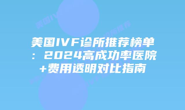 美国IVF诊所推荐榜单：2024高成功率医院+费用透明对比指南
