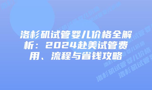 洛杉矶试管婴儿价格全解析：2024赴美试管费用、流程与省钱攻略