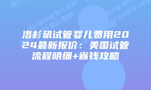 洛杉矶试管婴儿费用2024最新报价：美国试管流程明细+省钱攻略