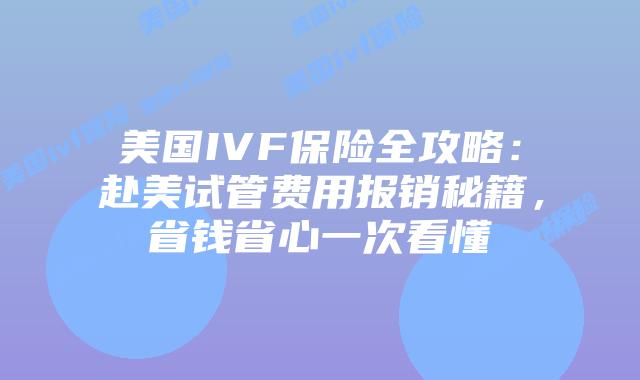 美国IVF保险全攻略：赴美试管费用报销秘籍，省钱省心一次看懂