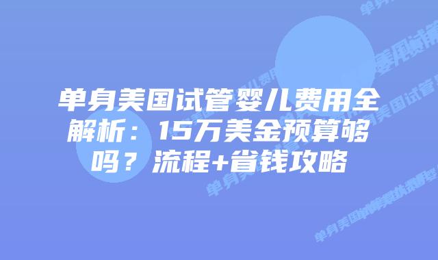 单身美国试管婴儿费用全解析:15万美金预算够吗?流程+省钱攻略插图 单身美国试管婴儿费用全解析:15万美金预算够吗?流程+省钱攻略