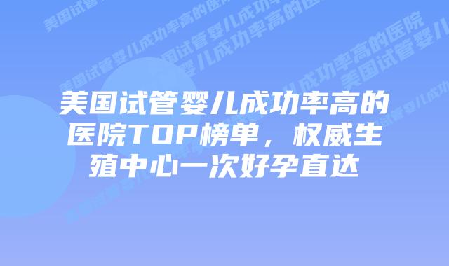 美国试管婴儿成功率高的医院TOP榜单,权威生殖中心一次好孕直达插图 美国试管婴儿成功率高的医院TOP榜单,权威生殖中心一次好孕直达