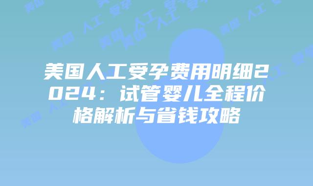 美国人工受孕费用明细2024:试管婴儿全程价格解析与省钱攻略插图 美国人工受孕费用明细2024:试管婴儿全程价格解析与省钱攻略