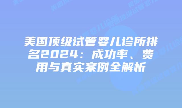 美国顶级试管婴儿诊所排名2024:成功率、费用与真实案例全解析插图 美国顶级试管婴儿诊所排名2024:成功率、费用与真实案例全解析