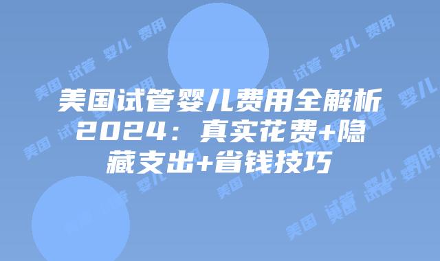 美国试管婴儿费用全解析2024:真实花费+隐藏支出+省钱技巧插图 美国试管婴儿费用全解析2024:真实花费+隐藏支出+省钱技巧