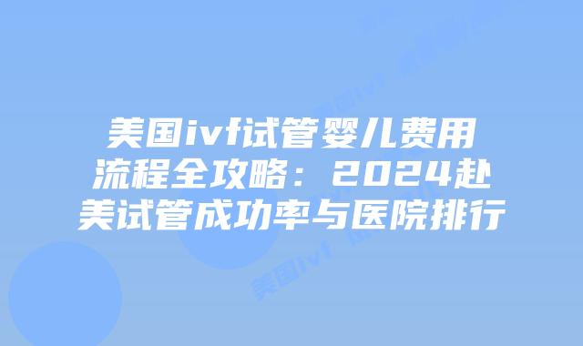 美国ivf试管婴儿费用流程全攻略：2024赴美试管成功率与医院排行