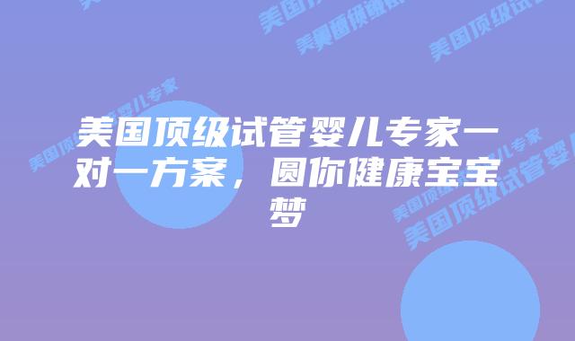 美国顶级试管婴儿专家一对一方案,圆你健康宝宝梦插图 美国顶级试管婴儿专家一对一方案,圆你健康宝宝梦