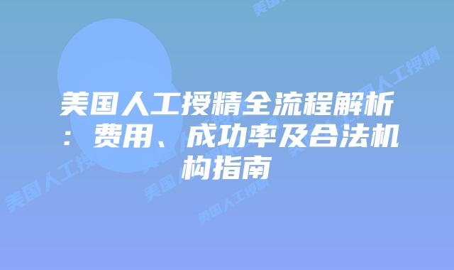 美国人工授精全流程解析：费用、成功率及合法机构指南