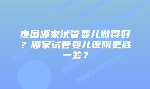 泰国哪家试管婴儿做得好？哪家试管婴儿医院更胜一筹？