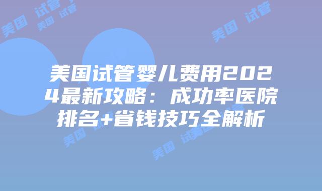 美国试管婴儿费用2024最新攻略:成功率医院排名+省钱技巧全解析插图 美国试管婴儿费用2024最新攻略:成功率医院排名+省钱技巧全解析