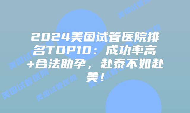2024美国试管医院排名TOP10：成功率高+合法助孕，赴泰不如赴美！