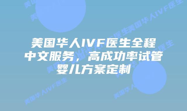 美国华人IVF医生全程中文服务，高成功率试管婴儿方案定制