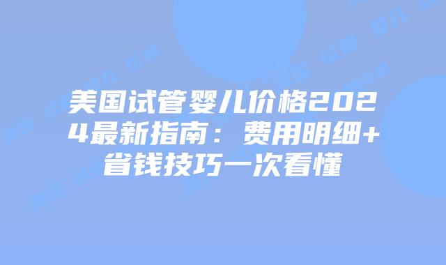 美国试管婴儿价格2024最新指南:费用明细+省钱技巧一次看懂插图 美国试管婴儿价格2024最新指南:费用明细+省钱技巧一次看懂