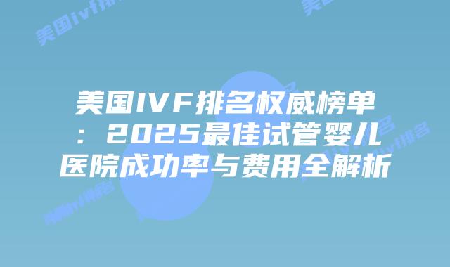 美国IVF排名权威榜单:2025最佳试管婴儿医院成功率与费用全解析插图 美国IVF排名权威榜单:2025最佳试管婴儿医院成功率与费用全解析
