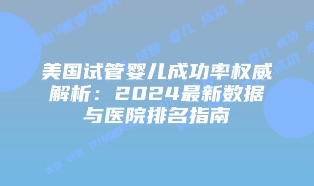 美国试管婴儿成功率权威解析：2024最新数据与医院排名指南