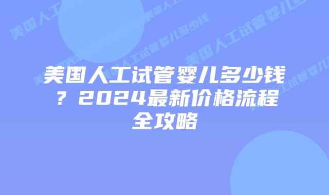 美国人工试管婴儿多少钱？2024最新价格流程全攻略