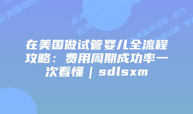在美国做试管婴儿全流程攻略：费用周期成功率一次看懂｜sdlsxm