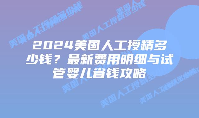 2024美国人工授精多少钱？最新费用明细与试管婴儿省钱攻略
