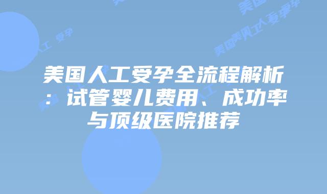 美国人工受孕全流程解析：试管婴儿费用、成功率与顶级医院推荐