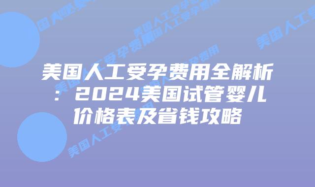 美国人工受孕费用全解析：2024美国试管婴儿价格表及省钱攻略