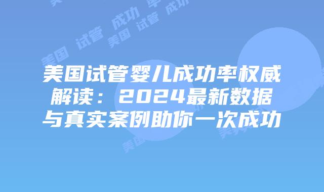 美国试管婴儿成功率权威解读：2024最新数据与真实案例助你一次成功