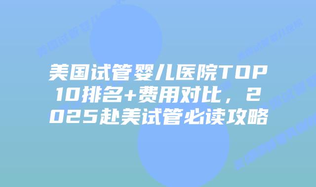 美国试管婴儿医院TOP10排名+费用对比,2025赴美试管必读攻略插图 美国试管婴儿医院TOP10排名+费用对比,2025赴美试管必读攻略