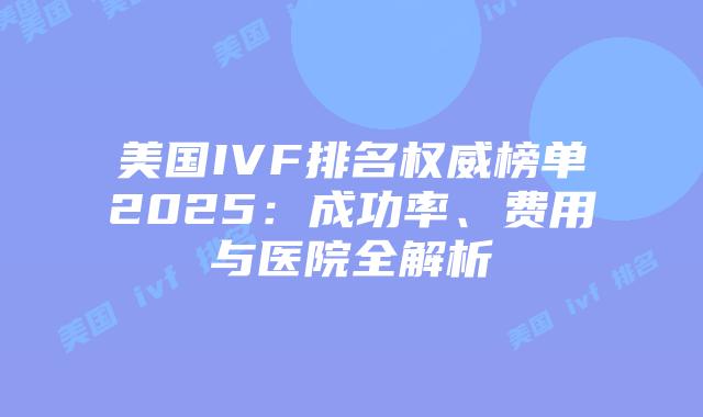 美国IVF排名权威榜单2025：成功率、费用与医院全解析