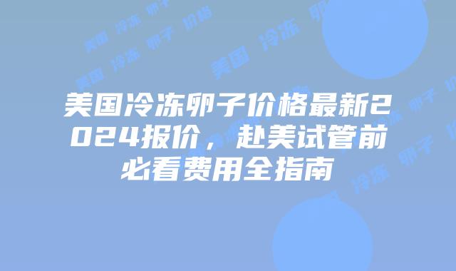 美国冷冻卵子价格最新2024报价,赴美试管前必看费用全指南插图 美国冷冻卵子价格最新2024报价,赴美试管前必看费用全指南