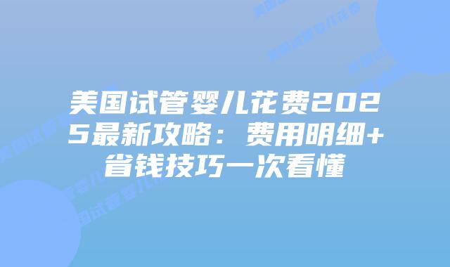 美国试管婴儿花费2025最新攻略:费用明细+省钱技巧一次看懂插图 美国试管婴儿花费2025最新攻略:费用明细+省钱技巧一次看懂