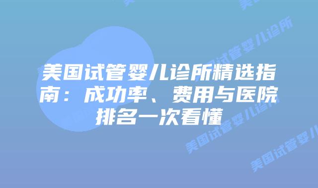 美国试管婴儿诊所精选指南：成功率、费用与医院排名一次看懂