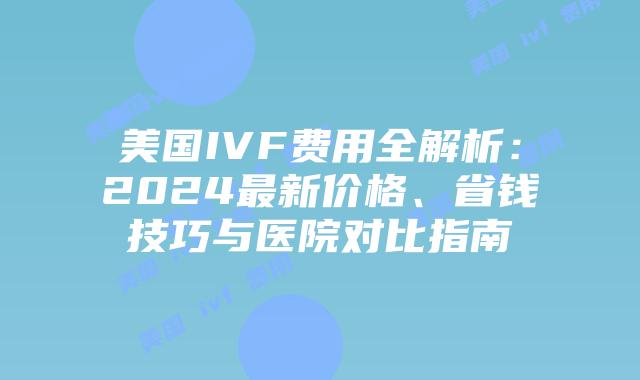 美国IVF费用全解析：2024最新价格、省钱技巧与医院对比指南