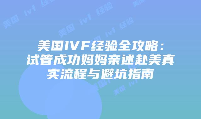 美国IVF经验全攻略：试管成功妈妈亲述赴美真实流程与避坑指南