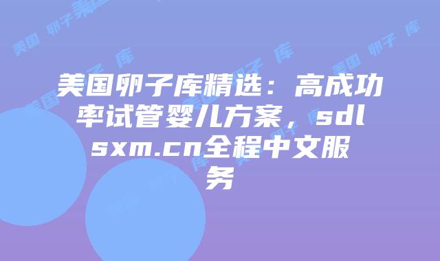 美国卵子库精选:高成功率试管婴儿方案,sdlsxm.cn全程中文服务插图 美国卵子库精选:高成功率试管婴儿方案,sdlsxm.cn全程中文服务