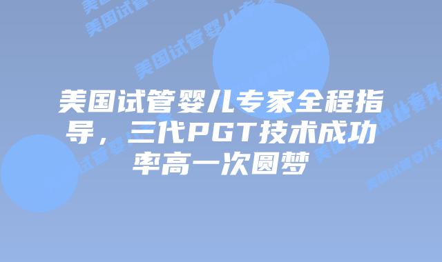美国试管婴儿专家全程指导，三代PGT技术成功率高一次圆梦