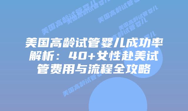 美国高龄试管婴儿成功率解析：40+女性赴美试管费用与流程全攻略