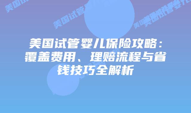 美国试管婴儿保险攻略：覆盖费用、理赔流程与省钱技巧全解析