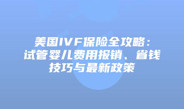 美国IVF保险全攻略:试管婴儿费用报销、省钱技巧与最新政策插图 美国IVF保险全攻略:试管婴儿费用报销、省钱技巧与最新政策