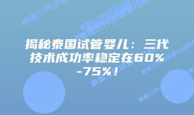 揭秘泰国试管婴儿：三代技术成功率稳定在60%-75%！