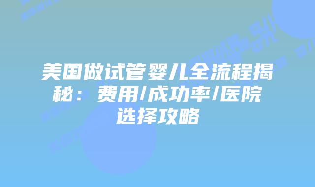 美国做试管婴儿全流程揭秘:费用/成功率/医院选择攻略插图 美国做试管婴儿全流程揭秘:费用/成功率/医院选择攻略