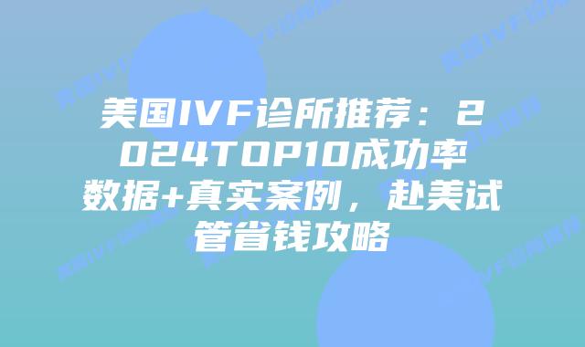 美国IVF诊所推荐:2024TOP10成功率数据+真实案例,赴美试管省钱攻略插图 美国IVF诊所推荐:2024TOP10成功率数据+真实案例,赴美试管省钱攻略