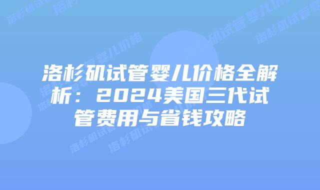 洛杉矶试管婴儿价格全解析:2024美国三代试管费用与省钱攻略插图 洛杉矶试管婴儿价格全解析:2024美国三代试管费用与省钱攻略