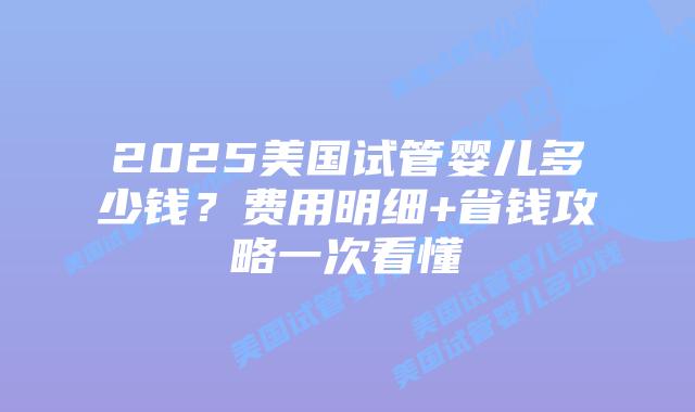 2025美国试管婴儿多少钱?费用明细+省钱攻略一次看懂插图 2025美国试管婴儿多少钱?费用明细+省钱攻略一次看懂
