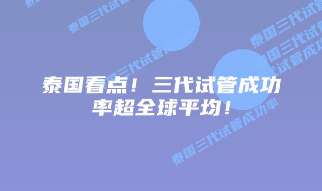 泰国看点！三代试管成功率超全球平均！